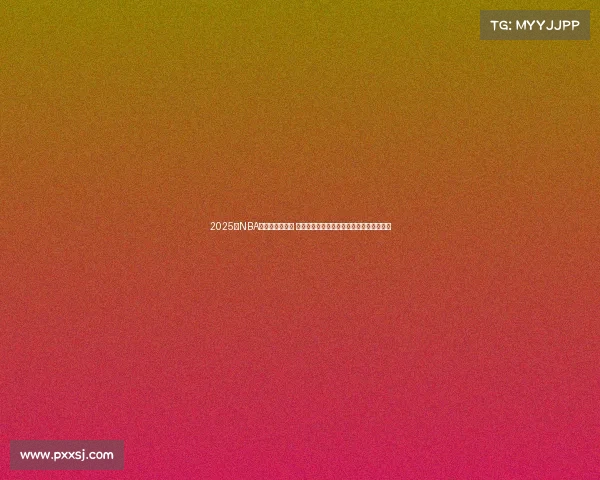 2025年NBA争夺战火热进行 各队角逐总冠军的激烈对决和关键人物解析